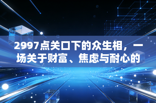 2997点关口下的众生相，一场关于财富、焦虑与耐心的深度对话