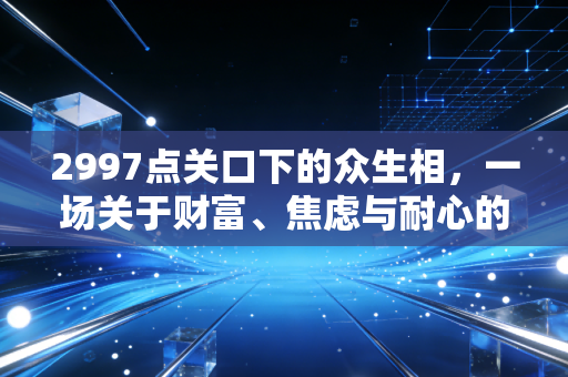 2997点关口下的众生相，一场关于财富、焦虑与耐心的深度对话