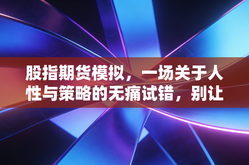 股指期货模拟，一场关于人性与策略的无痛试错，别让假钱骗了你
