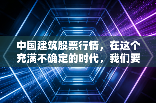 中国建筑股票行情，在这个充满不确定的时代，我们要如何看懂这只基建巨兽？