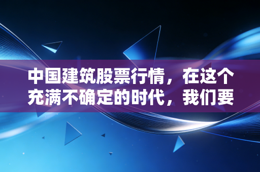 中国建筑股票行情,在这个充满不确定的时代,我们要如何看懂这只基建巨兽?