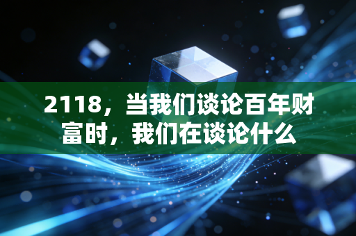 2118，当我们谈论百年财富时，我们在谈论什么