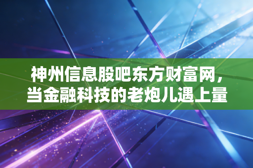 神州信息股吧东方财富网，当金融科技的老炮儿遇上量子通信，这只股到底值不值得拿？