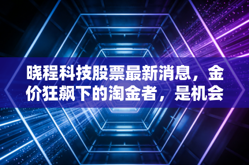 晓程科技股票最新消息，金价狂飙下的淘金者，是机会还是陷阱？