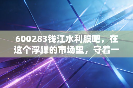 600283钱江水利股吧，在这个浮躁的市场里，守着一泓清泉到底值不值？
