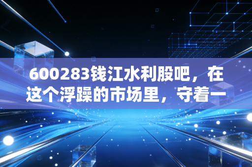 600283钱江水利股吧,在这个浮躁的市场里,守着一泓清泉到底值不值?