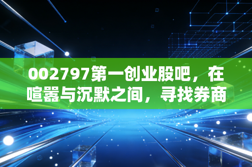 002797第一创业股吧，在喧嚣与沉默之间，寻找券商股的真正突围之路