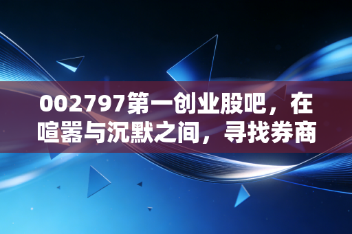 002797第一创业股吧，在喧嚣与沉默之间，寻找券商股的真正突围之路