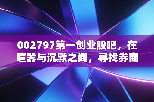 002797第一创业股吧，在喧嚣与沉默之间，寻找券商股的真正突围之路