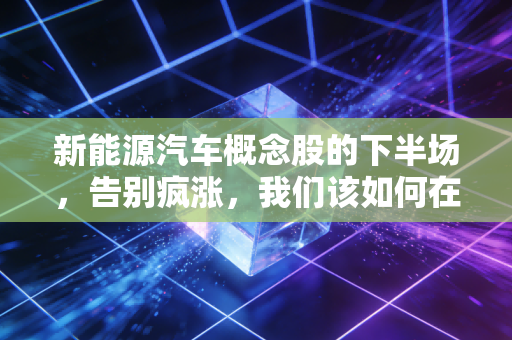 新能源汽车概念股的下半场，告别疯涨，我们该如何在淘汰赛中寻找真金？