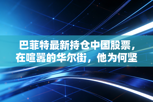 巴菲特最新持仓中国股票，在喧嚣的华尔街，他为何坚守这片东方热土？