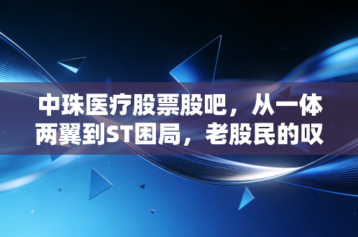 中珠医疗股票股吧，从一体两翼到ST困局，老股民的叹息与希望