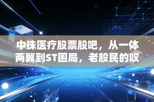 中珠医疗股票股吧，从一体两翼到ST困局，老股民的叹息与希望