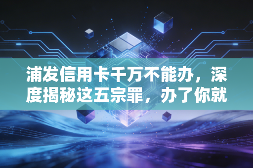 浦发信用卡千万不能办，深度揭秘这五宗罪，办了你就后悔！