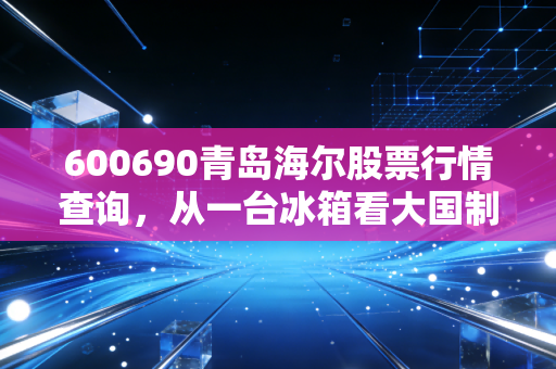 600690青岛海尔股票行情查询，从一台冰箱看大国制造的韧性，这只白马股还能拿多久？