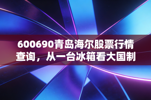 600690青岛海尔股票行情查询，从一台冰箱看大国制造的韧性，这只白马股还能拿多久？