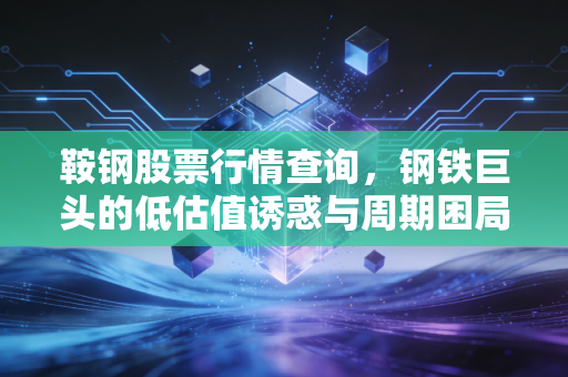 鞍钢股票行情查询，钢铁巨头的低估值诱惑与周期困局，老股民带你读懂背后的逻辑