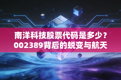 南洋科技股票代码是多少？002389背后的蜕变与航天彩虹的投资逻辑