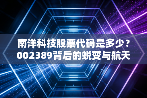 南洋科技股票代码是多少?002389背后的蜕变与航天彩虹的投资逻辑