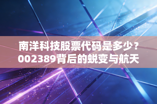 南洋科技股票代码是多少？002389背后的蜕变与航天彩虹的投资逻辑