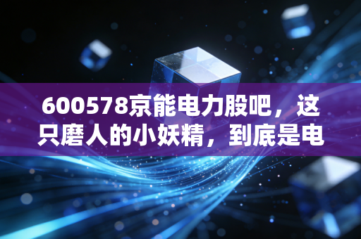 600578京能电力股吧，这只磨人的小妖精，到底是电老虎还是吞金兽？