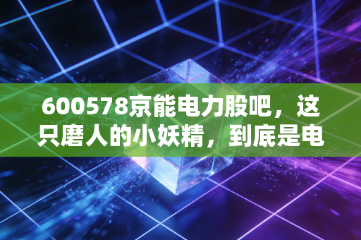 600578京能电力股吧，这只磨人的小妖精，到底是电老虎还是吞金兽？