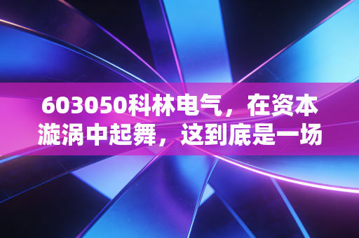 603050科林电气，在资本漩涡中起舞，这到底是一场怎样的博弈？