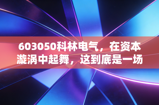 603050科林电气，在资本漩涡中起舞，这到底是一场怎样的博弈？