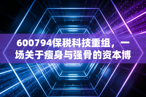 600794保税科技重组，一场关于瘦身与强骨的资本博弈，普通投资者该如何看懂？