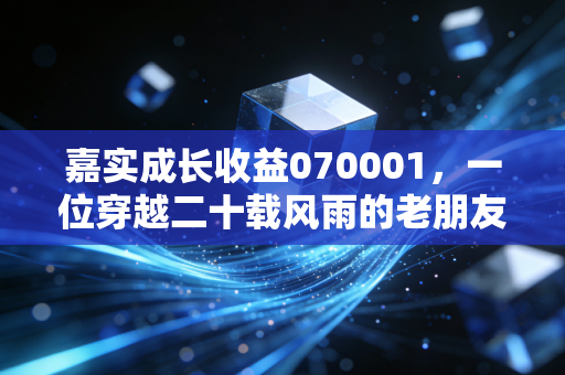 嘉实成长收益070001，一位穿越二十载风雨的老朋友，如何在波动中守护我们的财富？