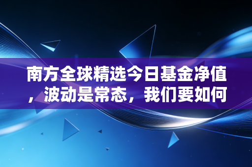 南方全球精选今日基金净值，波动是常态，我们要如何在出海投资中保持定力？