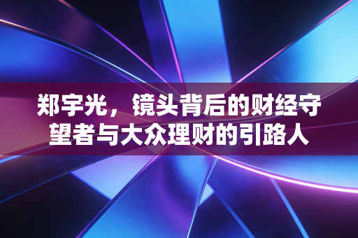 郑宇光，镜头背后的财经守望者与大众理财的引路人
