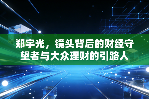 郑宇光，镜头背后的财经守望者与大众理财的引路人