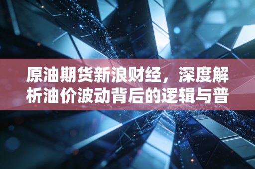 原油期货新浪财经，深度解析油价波动背后的逻辑与普通投资者的生存之道