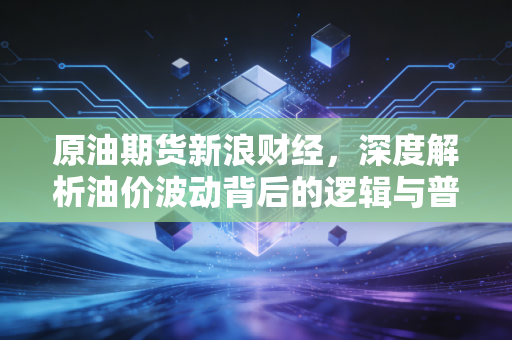 原油期货新浪财经，深度解析油价波动背后的逻辑与普通投资者的生存之道