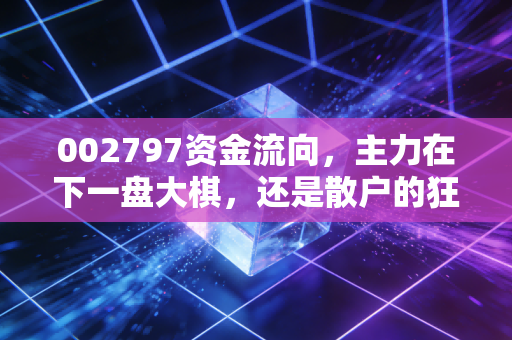 002797资金流向，主力在下一盘大棋，还是散户的狂欢？