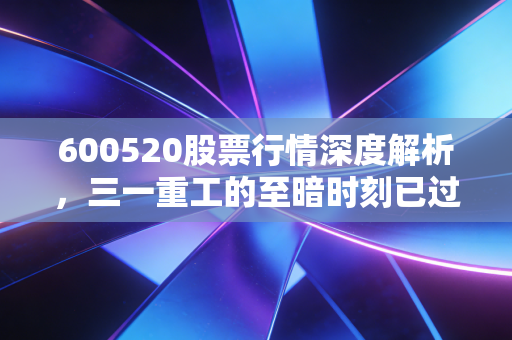 600520股票行情深度解析,三一重工的至暗时刻已过?聊聊这只工程机械龙头股的底气
