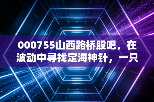 000755山西路桥股吧，在波动中寻找定海神针，一只高速股的防守反击战