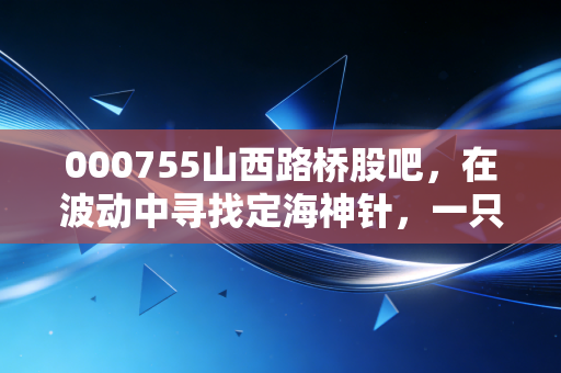 000755山西路桥股吧，在波动中寻找定海神针，一只高速股的防守反击战