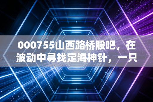 000755山西路桥股吧，在波动中寻找定海神针，一只高速股的防守反击战