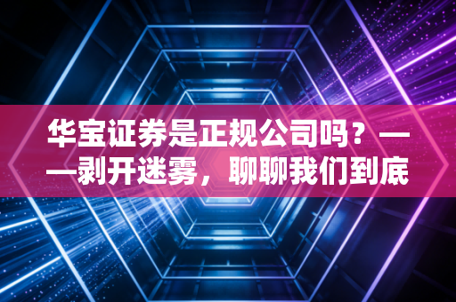 华宝证券是正规公司吗?——剥开迷雾,聊聊我们到底该怎么选券商