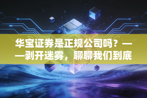 华宝证券是正规公司吗？——剥开迷雾，聊聊我们到底该怎么选券商