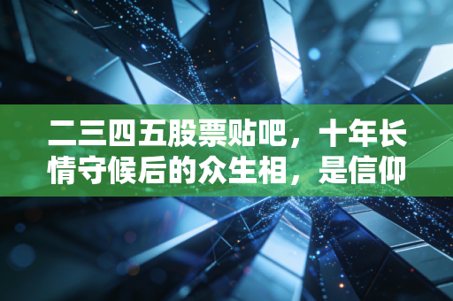 二三四五股票贴吧，十年长情守候后的众生相，是信仰的归宿还是价值的坟墓？