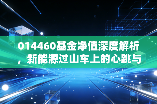 014460基金净值深度解析，新能源过山车上的心跳与抉择，我们该如何安放手中的筹码？