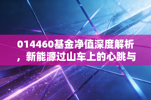 014460基金净值深度解析，新能源过山车上的心跳与抉择，我们该如何安放手中的筹码？