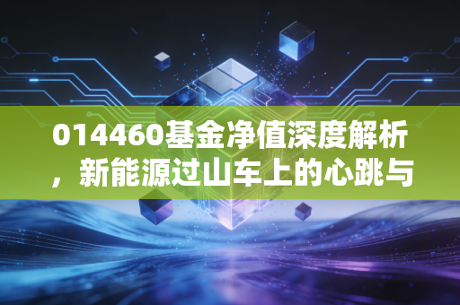 014460基金净值深度解析，新能源过山车上的心跳与抉择，我们该如何安放手中的筹码？