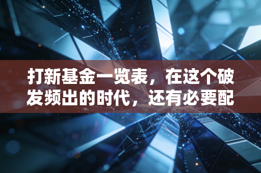 打新基金一览表，在这个破发频出的时代，还有必要配置吗？
