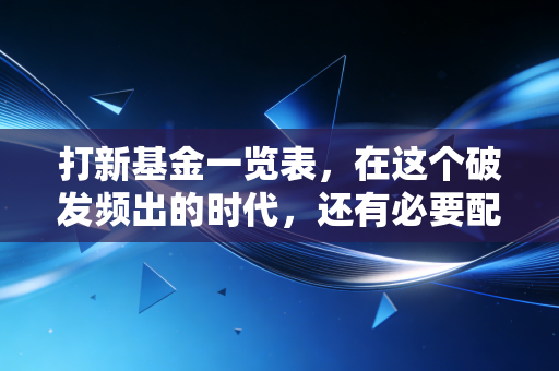 打新基金一览表，在这个破发频出的时代，还有必要配置吗？