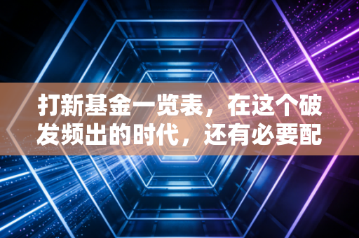 打新基金一览表，在这个破发频出的时代，还有必要配置吗？