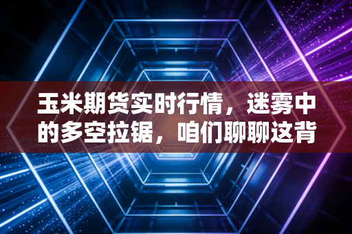 玉米期货实时行情,迷雾中的多空拉锯,咱们聊聊这背后的门道